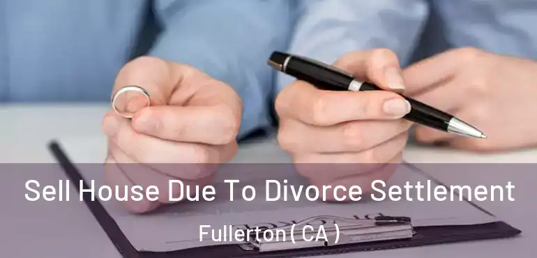  Sell House Due To Divorce Settlement Fullerton ( CA )