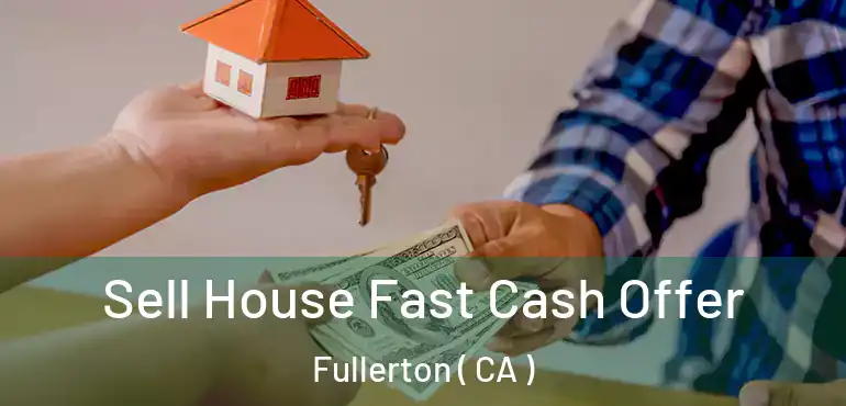  Sell House Fast Cash Offer Fullerton ( CA )