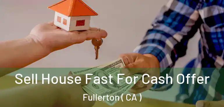  Sell House Fast For Cash Offer Fullerton ( CA )